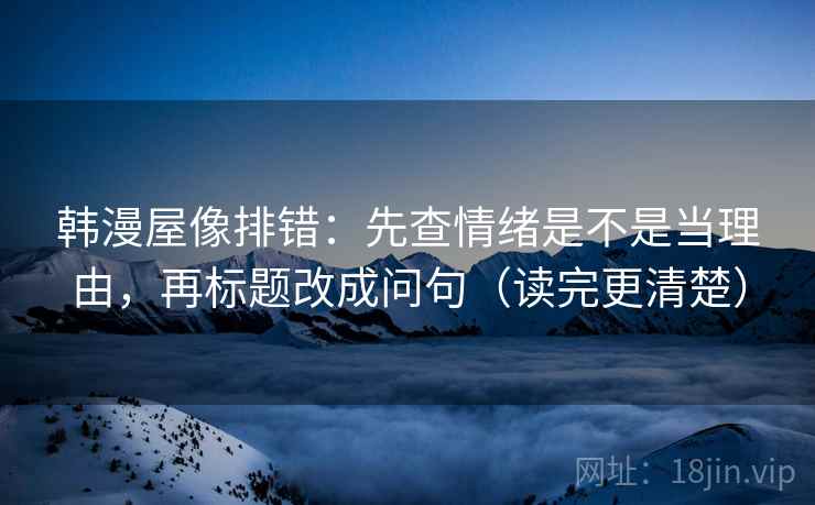 韩漫屋像排错：先查情绪是不是当理由，再标题改成问句（读完更清楚）