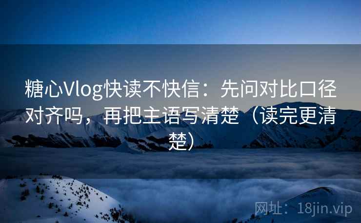 糖心Vlog快读不快信：先问对比口径对齐吗，再把主语写清楚（读完更清楚）