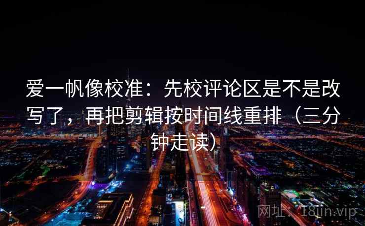 爱一帆像校准:先校评论区是不是改写了,再把剪辑按时间线重排(三分钟走读) 爱一帆像校准:先校评论区是不是改写了,再把剪辑按时间线重排(三分钟走读)