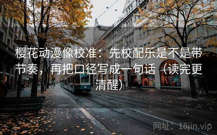 樱花动漫像校准：先校配乐是不是带节奏，再把口径写成一句话（读完更清醒）