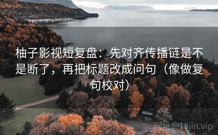 柚子影视短复盘：先对齐传播链是不是断了，再把标题改成问句（像做复句校对）