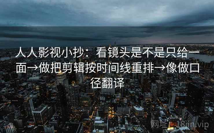 人人影视小抄:看镜头是不是只给一面→做把剪辑按时间线重排→像做口径翻译 人人影视小抄:看镜头是不是只给一面→做把剪辑按时间线重排→像做口径翻译