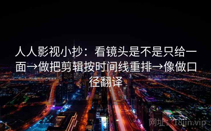 人人影视小抄:看镜头是不是只给一面→做把剪辑按时间线重排→像做口径翻译 人人影视小抄:看镜头是不是只给一面→做把剪辑按时间线重排→像做口径翻译