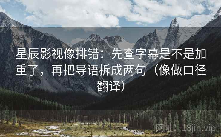 星辰影视像排错：先查字幕是不是加重了，再把导语拆成两句（像做口径翻译）