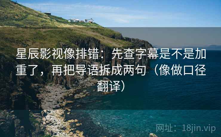 星辰影视像排错：先查字幕是不是加重了，再把导语拆成两句（像做口径翻译）