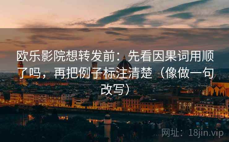 欧乐影院想转发前：先看因果词用顺了吗，再把例子标注清楚（像做一句改写）