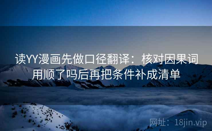 读YY漫画先做口径翻译：核对因果词用顺了吗后再把条件补成清单