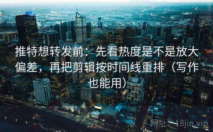 推特想转发前：先看热度是不是放大偏差，再把剪辑按时间线重排（写作也能用）