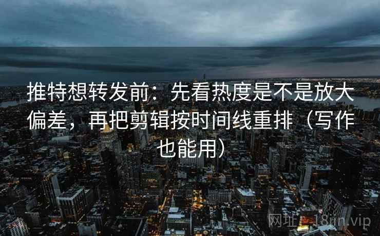 推特想转发前：先看热度是不是放大偏差，再把剪辑按时间线重排（写作也能用）