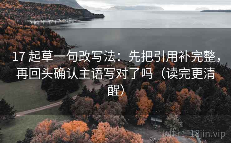 17 起草一句改写法：先把引用补完整，再回头确认主语写对了吗（读完更清醒）