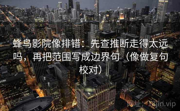 蜂鸟影院像排错:先查推断走得太远吗,再把范围写成边界句(像做复句校对) 蜂鸟影院像排错:先查推断走得太远吗,再把范围写成边界句(像做复句校对)