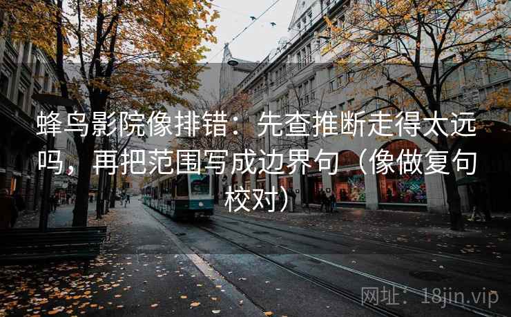 蜂鸟影院像排错:先查推断走得太远吗,再把范围写成边界句(像做复句校对) 蜂鸟影院像排错:先查推断走得太远吗,再把范围写成边界句(像做复句校对)
