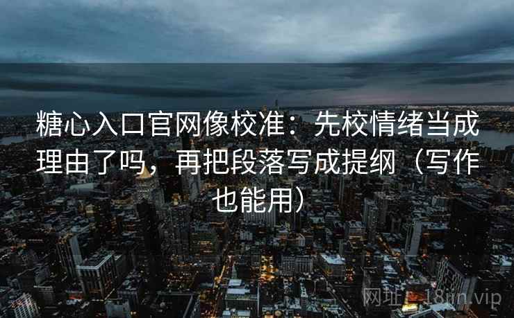 糖心入口官网像校准:先校情绪当成理由了吗,再把段落写成提纲(写作也能用) 糖心入口官网像校准:先校情绪当成理由了吗,再把段落写成提纲(写作也能用)