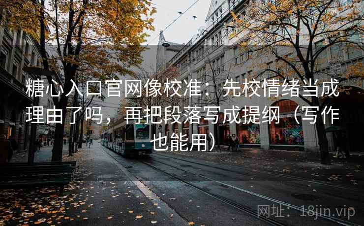 糖心入口官网像校准:先校情绪当成理由了吗,再把段落写成提纲(写作也能用) 糖心入口官网像校准:先校情绪当成理由了吗,再把段落写成提纲(写作也能用)