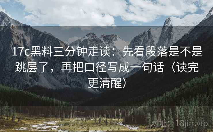 17c黑料三分钟走读：先看段落是不是跳层了，再把口径写成一句话（读完更清醒）