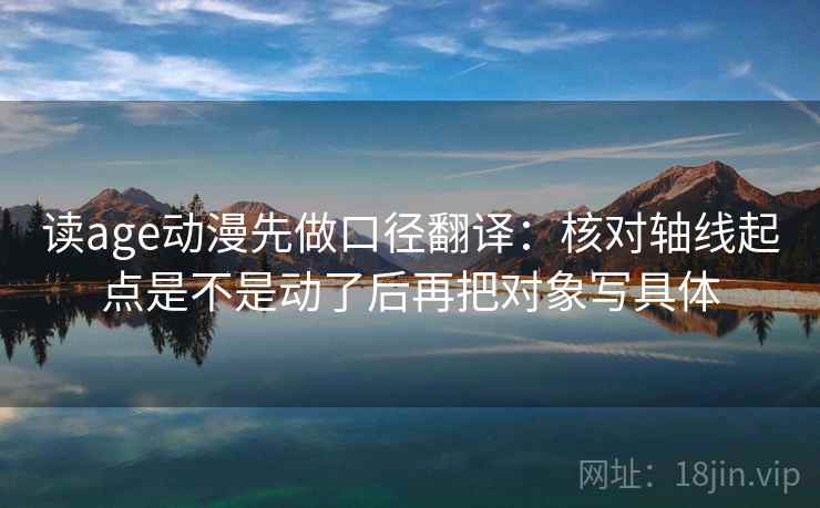 读age动漫先做口径翻译：核对轴线起点是不是动了后再把对象写具体