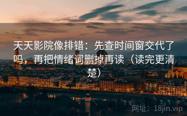天天影院像排错：先查时间窗交代了吗，再把情绪词删掉再读（读完更清楚）