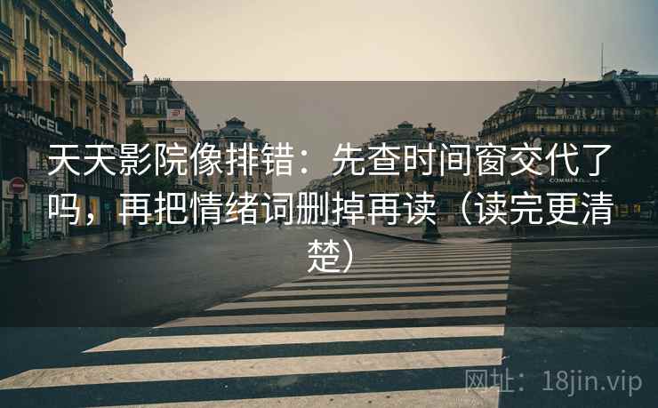 天天影院像排错：先查时间窗交代了吗，再把情绪词删掉再读（读完更清楚）