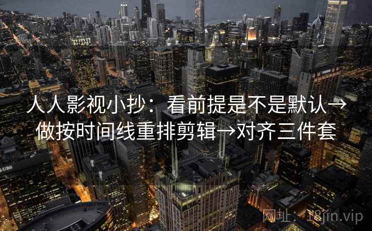 人人影视小抄：看前提是不是默认→做按时间线重排剪辑→对齐三件套