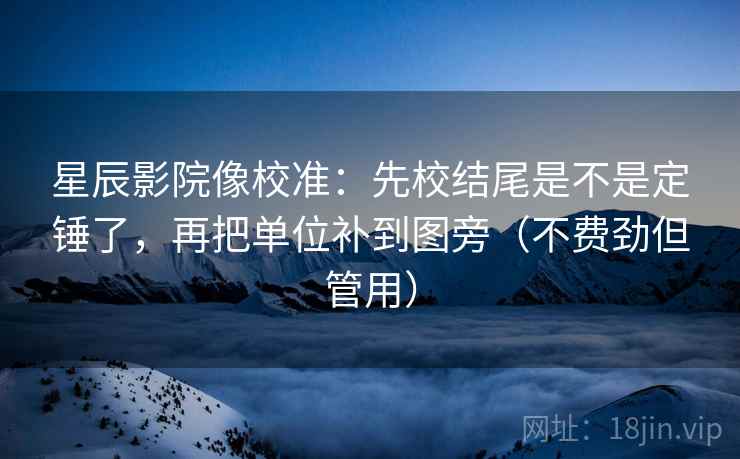 星辰影院像校准：先校结尾是不是定锤了，再把单位补到图旁（不费劲但管用）