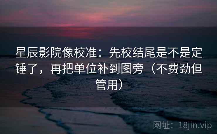 星辰影院像校准：先校结尾是不是定锤了，再把单位补到图旁（不费劲但管用）