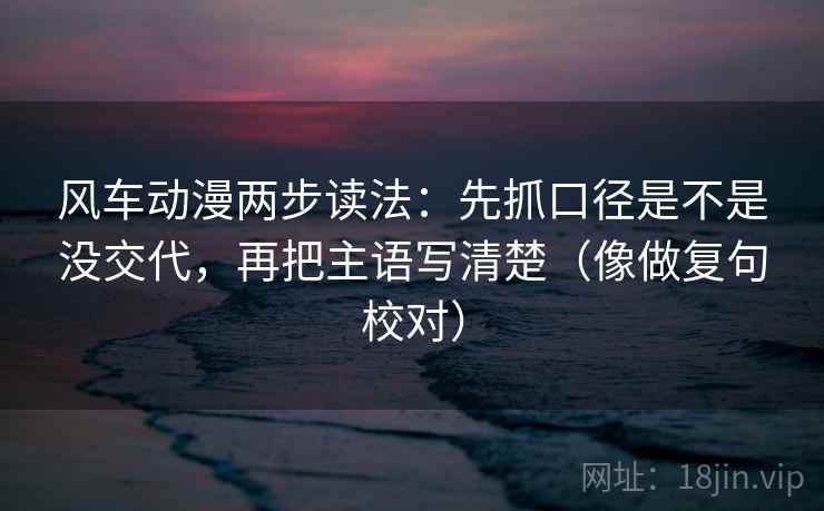 风车动漫两步读法：先抓口径是不是没交代，再把主语写清楚（像做复句校对）