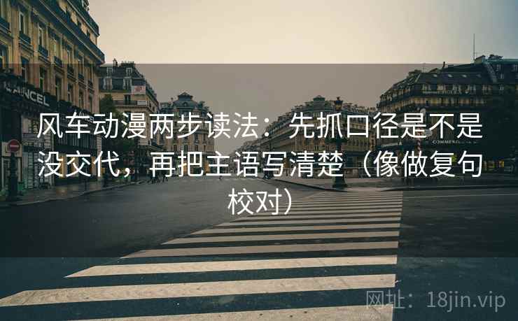 风车动漫两步读法：先抓口径是不是没交代，再把主语写清楚（像做复句校对）