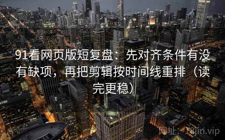 91看网页版短复盘：先对齐条件有没有缺项，再把剪辑按时间线重排（读完更稳）