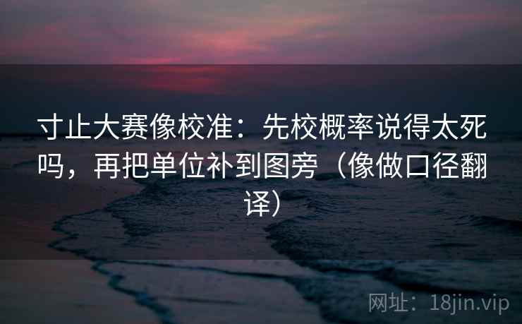 寸止大赛像校准：先校概率说得太死吗，再把单位补到图旁（像做口径翻译）