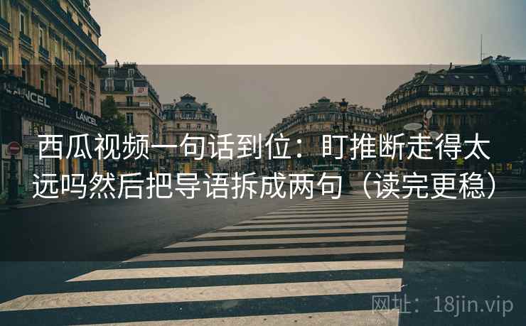 西瓜视频一句话到位:盯推断走得太远吗然后把导语拆成两句(读完更稳) 西瓜视频一句话到位:盯推断走得太远吗然后把导语拆成两句(读完更稳)