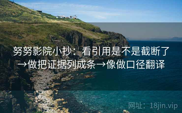 努努影院小抄：看引用是不是截断了→做把证据列成条→像做口径翻译