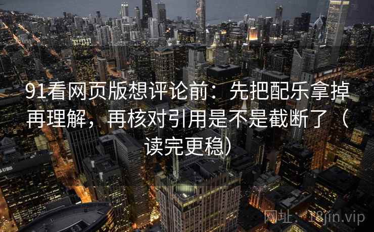 91看网页版想评论前：先把配乐拿掉再理解，再核对引用是不是截断了（读完更稳）