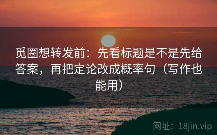 觅圈想转发前：先看标题是不是先给答案，再把定论改成概率句（写作也能用）