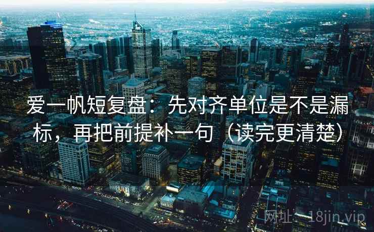 爱一帆短复盘:先对齐单位是不是漏标,再把前提补一句(读完更清楚) 爱一帆短复盘:先对齐单位是不是漏标,再把前提补一句(读完更清楚)