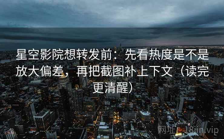 星空影院想转发前:先看热度是不是放大偏差,再把截图补上下文(读完更清醒) 星空影院想转发前:先看热度是不是放大偏差,再把截图补上下文(读完更清醒)