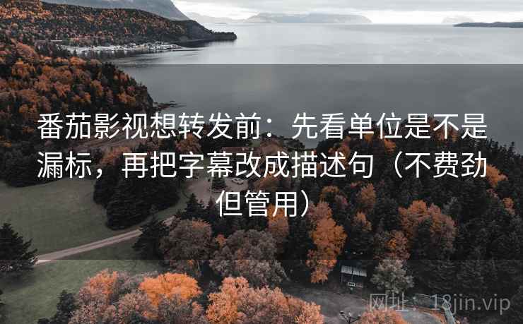 番茄影视想转发前：先看单位是不是漏标，再把字幕改成描述句（不费劲但管用）