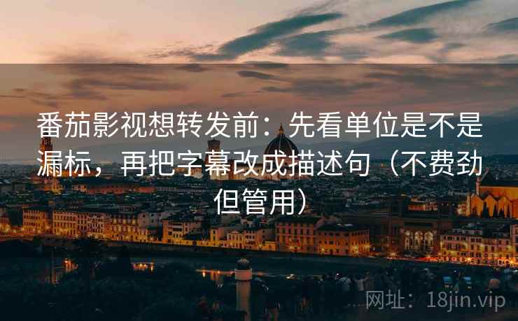 番茄影视想转发前：先看单位是不是漏标，再把字幕改成描述句（不费劲但管用）