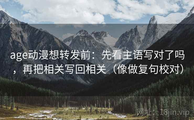 age动漫想转发前:先看主语写对了吗,再把相关写回相关(像做复句校对) age动漫想转发前:先看主语写对了吗,再把相关写回相关(像做复句校对)