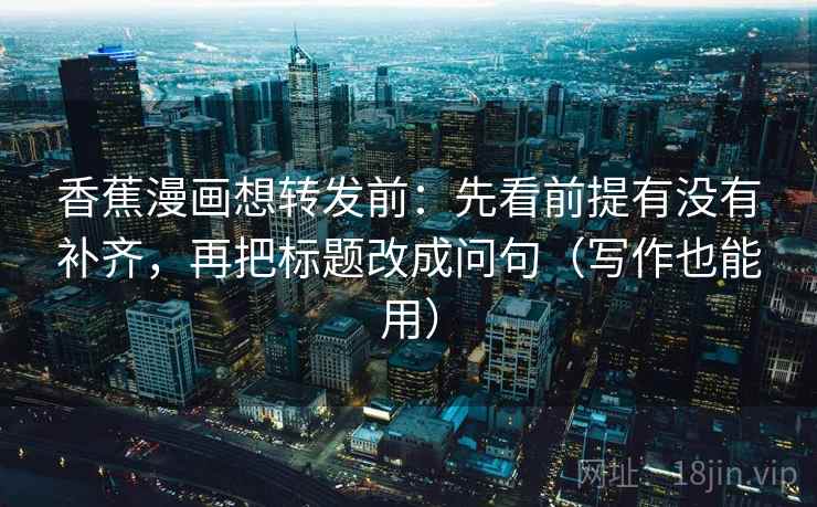 香蕉漫画想转发前：先看前提有没有补齐，再把标题改成问句（写作也能用）