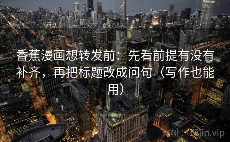 香蕉漫画想转发前：先看前提有没有补齐，再把标题改成问句（写作也能用）