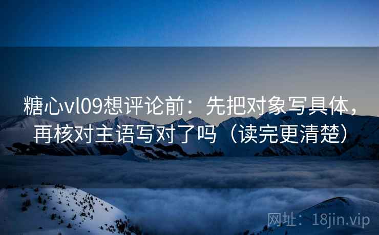 糖心vl09想评论前:先把对象写具体,再核对主语写对了吗(读完更清楚) 糖心vl09想评论前:先把对象写具体,再核对主语写对了吗(读完更清楚)