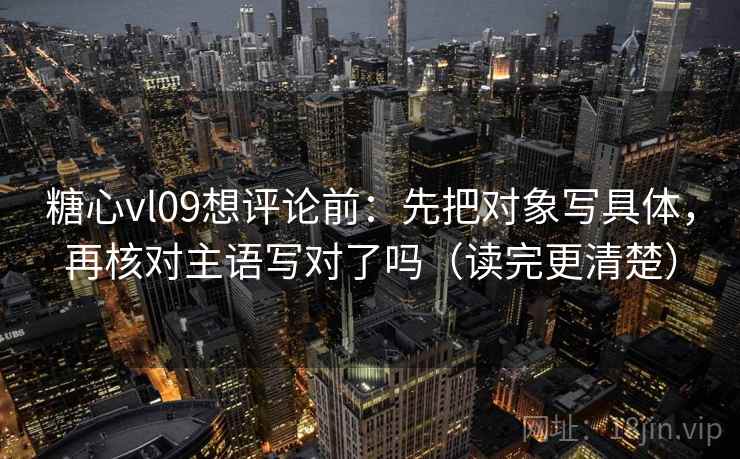糖心vl09想评论前:先把对象写具体,再核对主语写对了吗(读完更清楚) 糖心vl09想评论前:先把对象写具体,再核对主语写对了吗(读完更清楚)