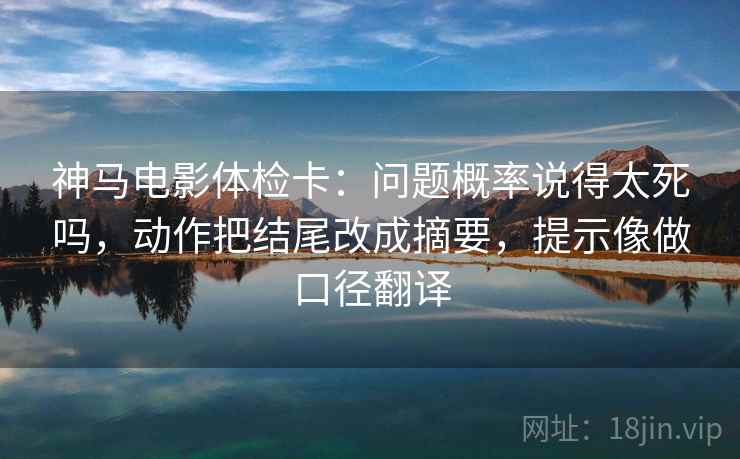 神马电影体检卡：问题概率说得太死吗，动作把结尾改成摘要，提示像做口径翻译