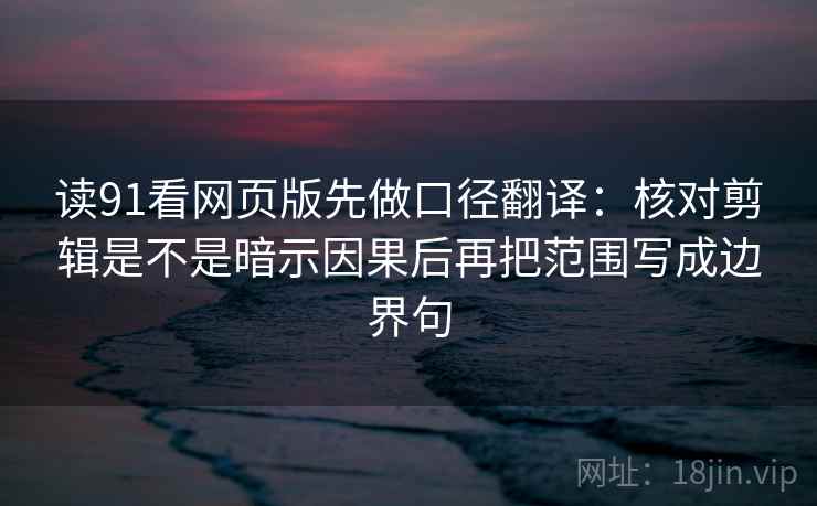 读91看网页版先做口径翻译:核对剪辑是不是暗示因果后再把范围写成边界句 读91看网页版先做口径翻译:核对剪辑是不是暗示因果后再把范围写成边界句