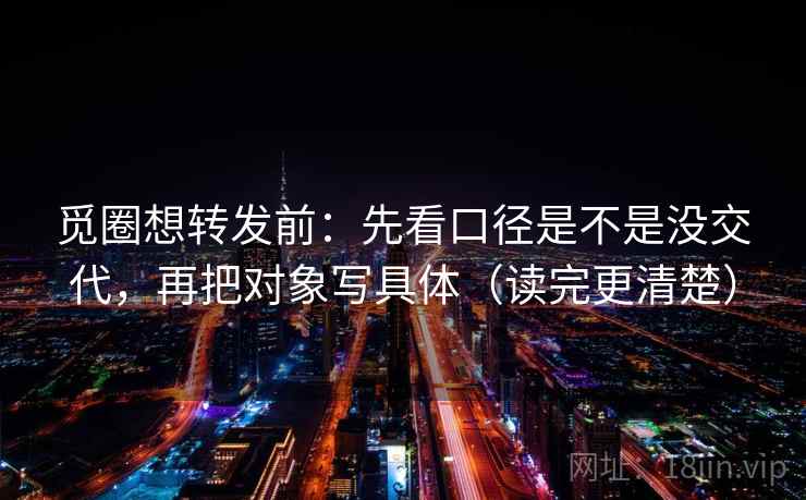 觅圈想转发前：先看口径是不是没交代，再把对象写具体（读完更清楚）