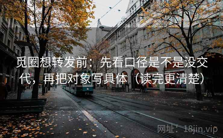 觅圈想转发前：先看口径是不是没交代，再把对象写具体（读完更清楚）