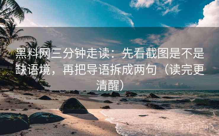 黑料网三分钟走读:先看截图是不是缺语境,再把导语拆成两句(读完更清醒) 黑料网三分钟走读:先看截图是不是缺语境,再把导语拆成两句(读完更清醒)