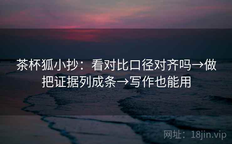 茶杯狐小抄：看对比口径对齐吗→做把证据列成条→写作也能用