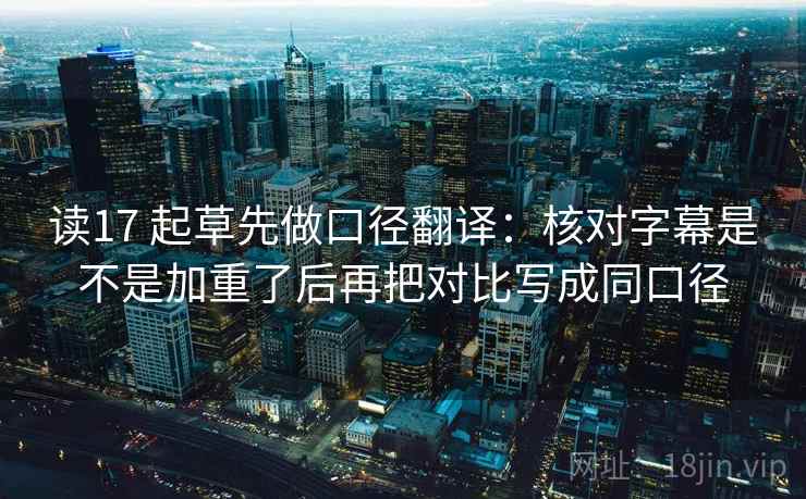 读17 起草先做口径翻译:核对字幕是不是加重了后再把对比写成同口径 读17 起草先做口径翻译:核对字幕是不是加重了后再把对比写成同口径