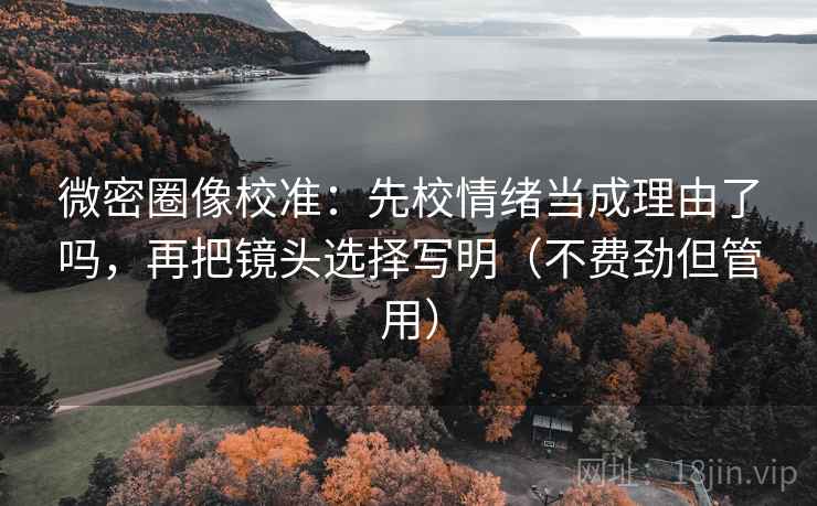 微密圈像校准：先校情绪当成理由了吗，再把镜头选择写明（不费劲但管用）